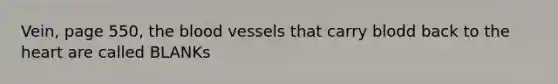 Vein, page 550, the blood vessels that carry blodd back to the heart are called BLANKs