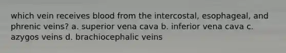 which vein receives blood from the intercostal, esophageal, and phrenic veins? a. superior vena cava b. inferior vena cava c. azygos veins d. brachiocephalic veins