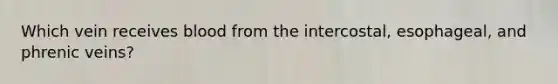 Which vein receives blood from the intercostal, esophageal, and phrenic veins?