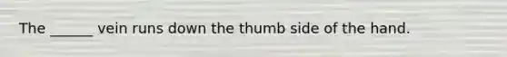 The ______ vein runs down the thumb side of the hand.