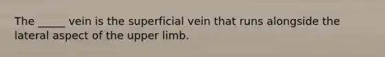 The _____ vein is the superficial vein that runs alongside the lateral aspect of the upper limb.