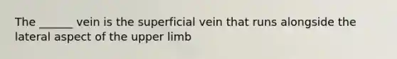 The ______ vein is the superficial vein that runs alongside the lateral aspect of the upper limb