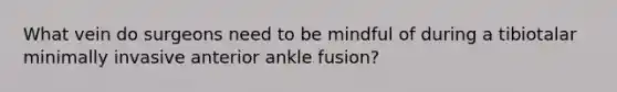 What vein do surgeons need to be mindful of during a tibiotalar minimally invasive anterior ankle fusion?