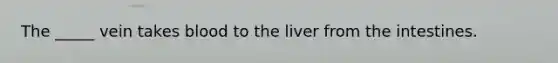 The _____ vein takes blood to the liver from the intestines.