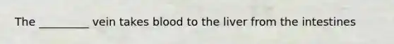 The _________ vein takes blood to the liver from the intestines