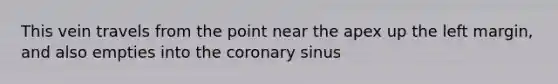 This vein travels from the point near the apex up the left margin, and also empties into the coronary sinus