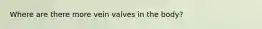 Where are there more vein valves in the body?