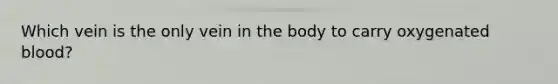 Which vein is the only vein in the body to carry oxygenated blood?