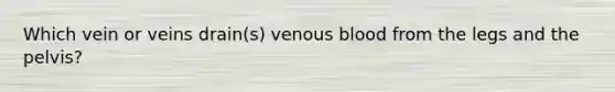 Which vein or veins drain(s) venous blood from the legs and the pelvis?