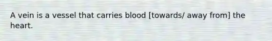 A vein is a vessel that carries blood [towards/ away from] the heart.