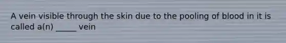 A vein visible through the skin due to the pooling of blood in it is called a(n) _____ vein