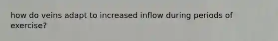 how do veins adapt to increased inflow during periods of exercise?