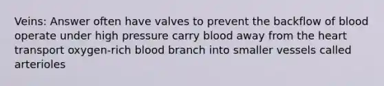 Veins: Answer often have valves to prevent the backflow of blood operate under high pressure carry blood away from the heart transport oxygen-rich blood branch into smaller vessels called arterioles