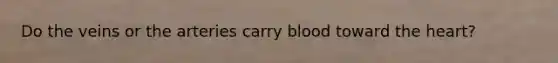 Do the veins or the arteries carry blood toward the heart?