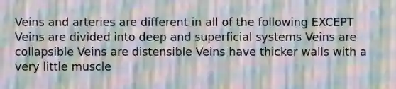 Veins and arteries are different in all of the following EXCEPT Veins are divided into deep and superficial systems Veins are collapsible Veins are distensible Veins have thicker walls with a very little muscle