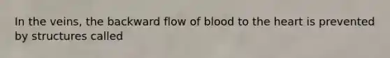 In the veins, the backward flow of blood to <a href='https://www.questionai.com/knowledge/kya8ocqc6o-the-heart' class='anchor-knowledge'>the heart</a> is prevented by structures called