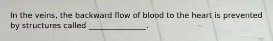 In the veins, the backward flow of blood to the heart is prevented by structures called _______________.