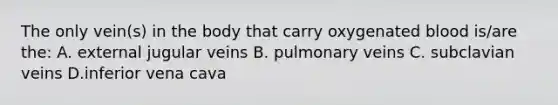 The only vein(s) in the body that carry oxygenated blood is/are the: A. external jugular veins B. pulmonary veins C. subclavian veins D.inferior vena cava