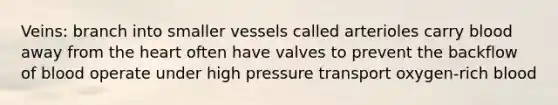 Veins: branch into smaller vessels called arterioles carry blood away from <a href='https://www.questionai.com/knowledge/kya8ocqc6o-the-heart' class='anchor-knowledge'>the heart</a> often have valves to prevent the backflow of blood operate under high pressure transport oxygen-rich blood