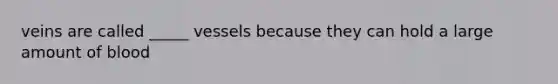 veins are called _____ vessels because they can hold a large amount of blood