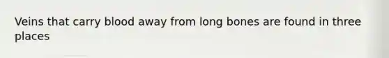 Veins that carry blood away from long bones are found in three places