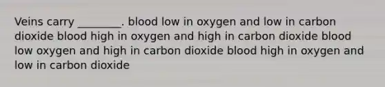 Veins carry ________. blood low in oxygen and low in carbon dioxide blood high in oxygen and high in carbon dioxide blood low oxygen and high in carbon dioxide blood high in oxygen and low in carbon dioxide