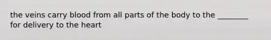 the veins carry blood from all parts of the body to the ________ for delivery to the heart