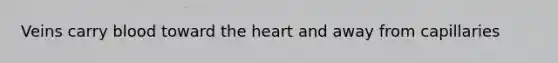 Veins carry blood toward the heart and away from capillaries