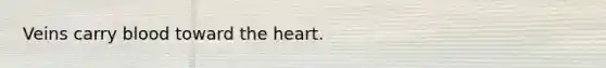 Veins carry blood toward the heart.