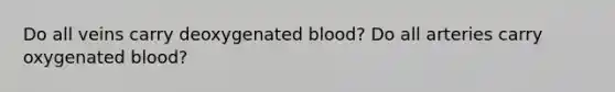 Do all veins carry deoxygenated blood? Do all arteries carry oxygenated blood?