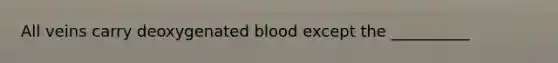 All veins carry deoxygenated blood except the __________