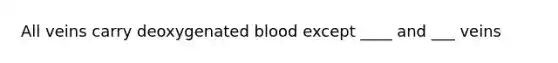 All veins carry deoxygenated blood except ____ and ___ veins