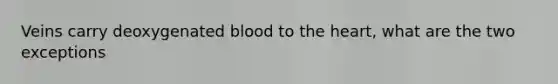 Veins carry deoxygenated blood to the heart, what are the two exceptions