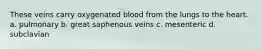 These veins carry oxygenated blood from the lungs to the heart. a. pulmonary b. great saphenous veins c. mesenteric d. subclavian