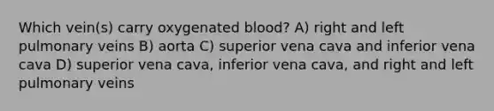 Which vein(s) carry oxygenated blood? A) right and left pulmonary veins B) aorta C) superior vena cava and inferior vena cava D) superior vena cava, inferior vena cava, and right and left pulmonary veins