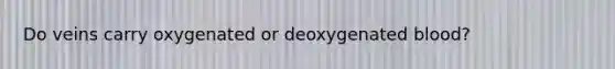 Do veins carry oxygenated or deoxygenated blood?