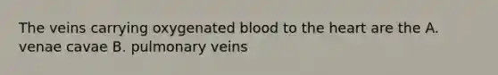 The veins carrying oxygenated blood to the heart are the A. venae cavae B. pulmonary veins