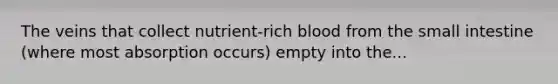 The veins that collect nutrient-rich blood from the small intestine (where most absorption occurs) empty into the...