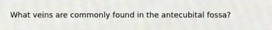 What veins are commonly found in the antecubital fossa?