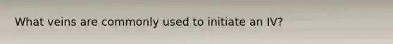 What veins are commonly used to initiate an IV?