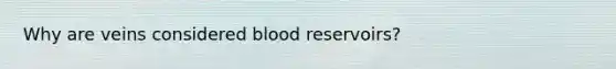 Why are veins considered blood reservoirs?