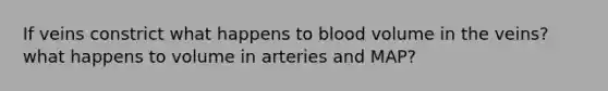 If veins constrict what happens to blood volume in the veins? what happens to volume in arteries and MAP?