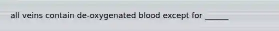 all veins contain de-oxygenated blood except for ______