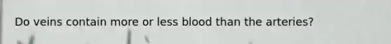 Do veins contain more or less blood than the arteries?