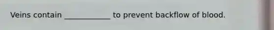 Veins contain ____________ to prevent backflow of blood.