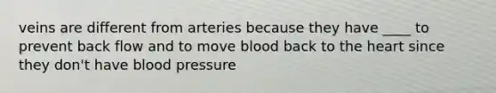 veins are different from arteries because they have ____ to prevent back flow and to move blood back to the heart since they don't have blood pressure