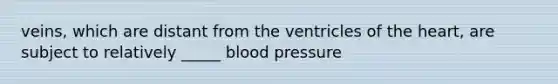 veins, which are distant from the ventricles of the heart, are subject to relatively _____ blood pressure