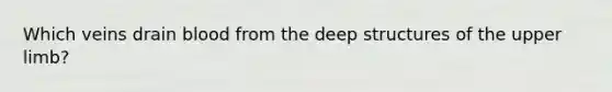 Which veins drain blood from the deep structures of the upper limb?