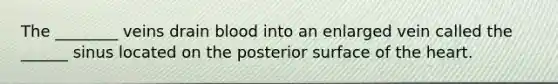 The ________ veins drain blood into an enlarged vein called the ______ sinus located on the posterior surface of the heart.