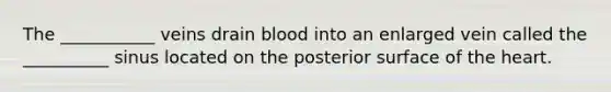 The ___________ veins drain blood into an enlarged vein called the __________ sinus located on the posterior surface of the heart.